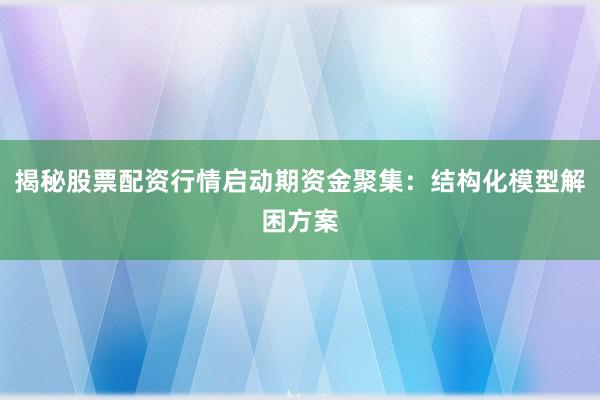 揭秘股票配资行情启动期资金聚集:结构化模型解困方案
