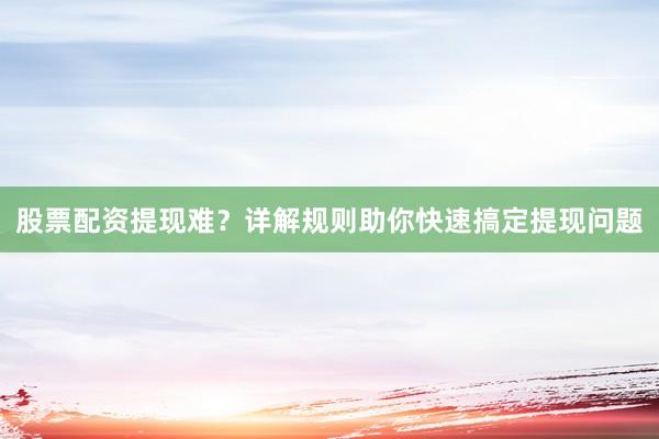 股票配资提现难？详解规则助你快速搞定提现问题