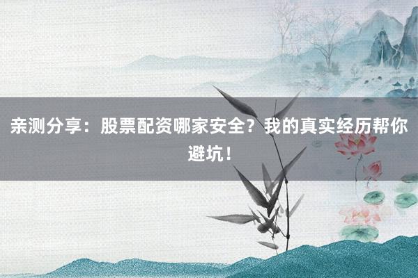 亲测分享：股票配资哪家安全？我的真实经历帮你避坑！
