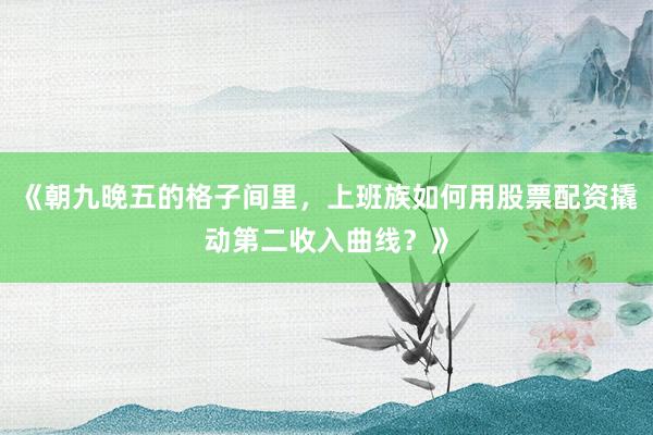 《朝九晚五的格子间里，上班族如何用股票配资撬动第二收入曲线？》