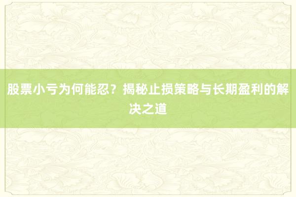 股票小亏为何能忍？揭秘止损策略与长期盈利的解决之道