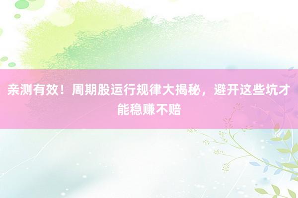 亲测有效！周期股运行规律大揭秘，避开这些坑才能稳赚不赔