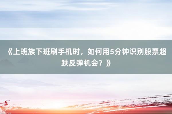《上班族下班刷手机时，如何用5分钟识别股票超跌反弹机会？》