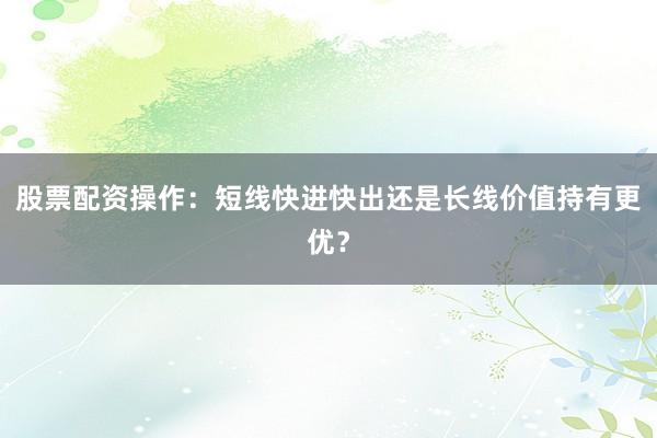股票配资操作：短线快进快出还是长线价值持有更优？