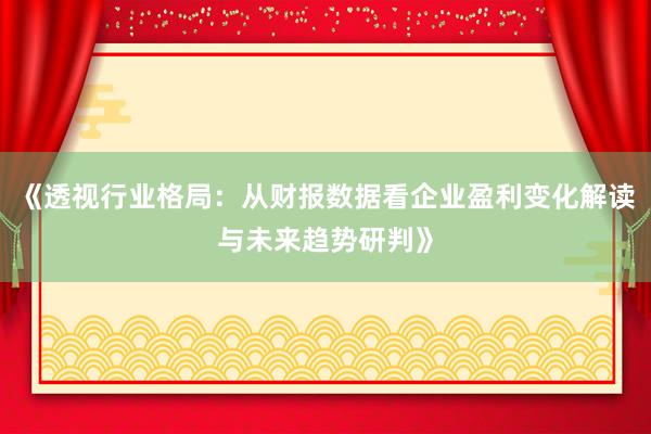 《透视行业格局：从财报数据看企业盈利变化解读与未来趋势研判》