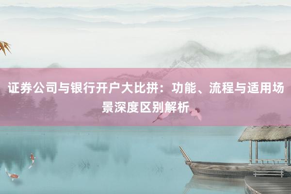 证券公司与银行开户大比拼：功能、流程与适用场景深度区别解析