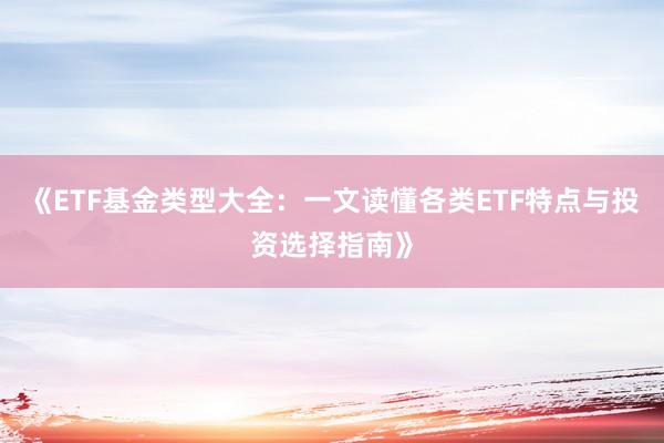《ETF基金类型大全：一文读懂各类ETF特点与投资选择指南》