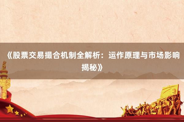 《股票交易撮合机制全解析：运作原理与市场影响揭秘》