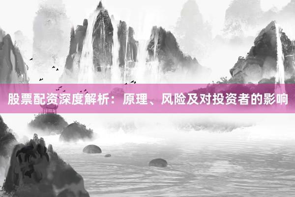 股票配资深度解析：原理、风险及对投资者的影响