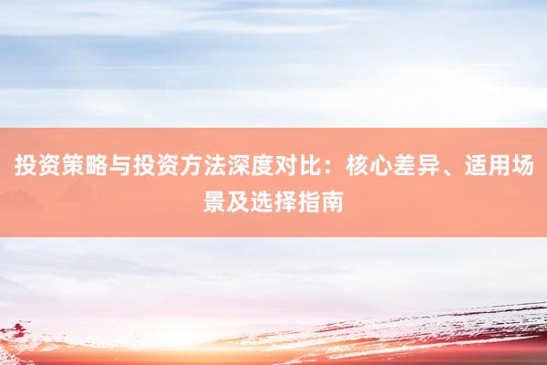 投资策略与投资方法深度对比：核心差异、适用场景及选择指南