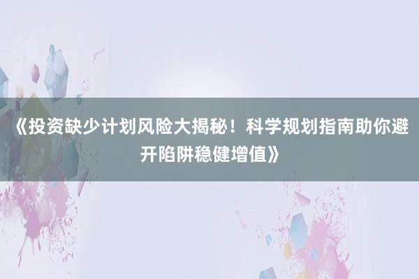 《投资缺少计划风险大揭秘!科学规划指南助你避开陷阱稳健增值》