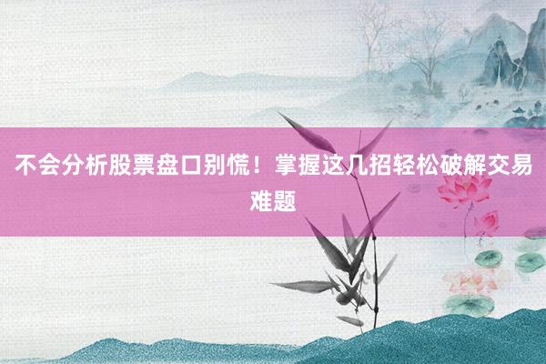 不会分析股票盘口别慌！掌握这几招轻松破解交易难题