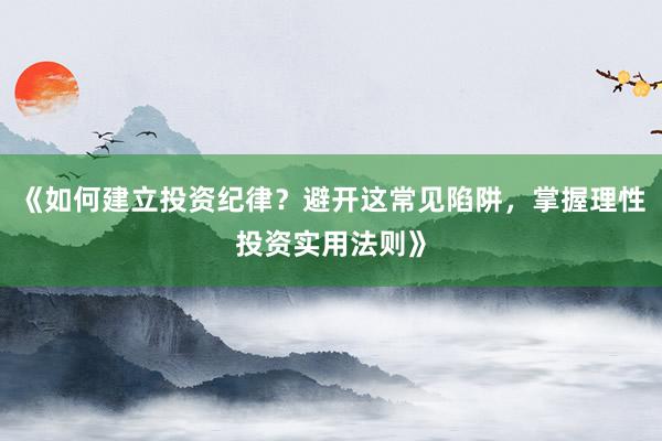 《如何建立投资纪律？避开这常见陷阱，掌握理性投资实用法则》