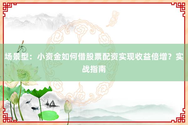 场景型：小资金如何借股票配资实现收益倍增？实战指南