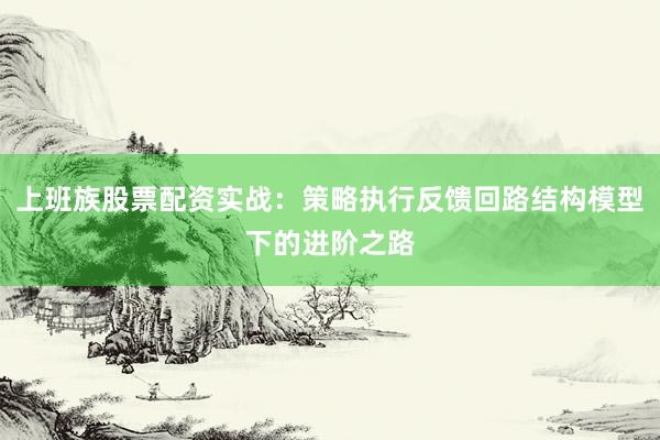 上班族股票配资实战：策略执行反馈回路结构模型下的进阶之路