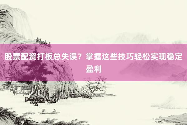 股票配资打板总失误？掌握这些技巧轻松实现稳定盈利