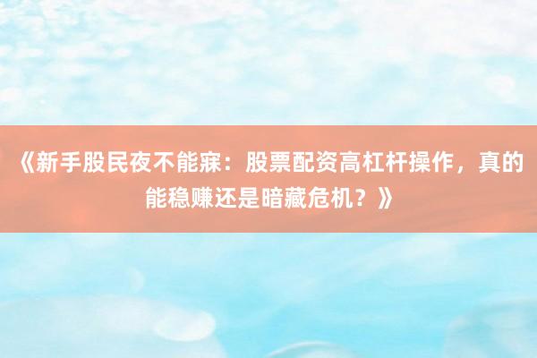 《新手股民夜不能寐：股票配资高杠杆操作，真的能稳赚还是暗藏危机？》