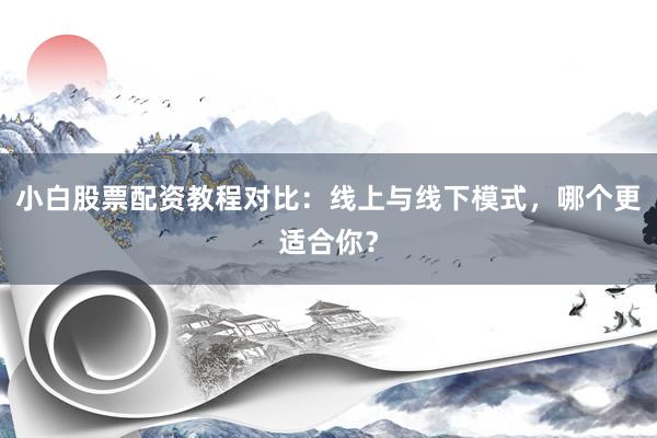 小白股票配资教程对比：线上与线下模式，哪个更适合你？