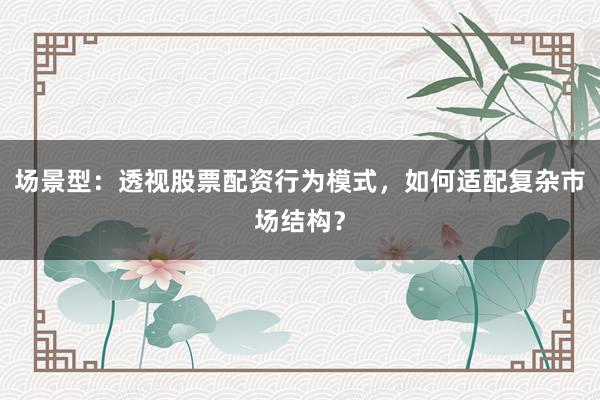 场景型：透视股票配资行为模式，如何适配复杂市场结构？
