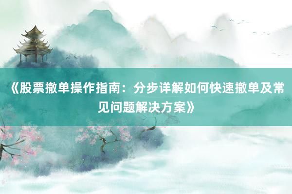 《股票撤单操作指南：分步详解如何快速撤单及常见问题解决方案》