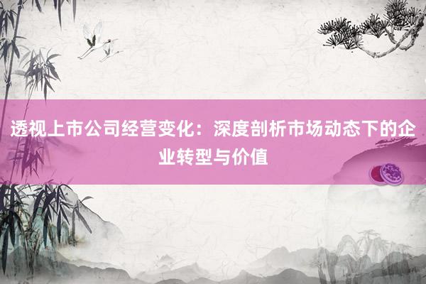 透视上市公司经营变化：深度剖析市场动态下的企业转型与价值