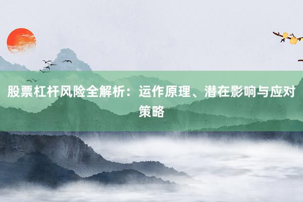 股票杠杆风险全解析:运作原理、潜在影响与应对策略