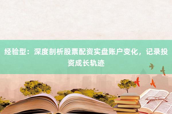 经验型：深度剖析股票配资实盘账户变化，记录投资成长轨迹