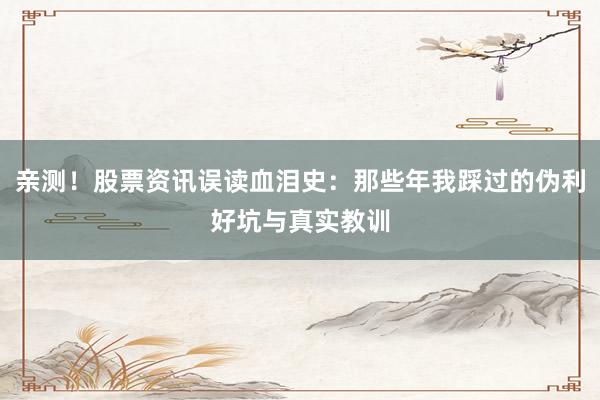 亲测！股票资讯误读血泪史：那些年我踩过的伪利好坑与真实教训
