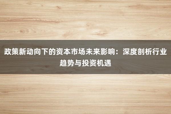政策新动向下的资本市场未来影响：深度剖析行业趋势与投资机遇