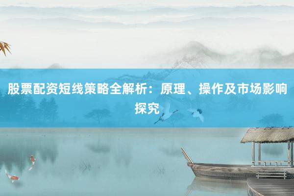 股票配资短线策略全解析：原理、操作及市场影响探究